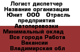 Логист-диспетчер › Название организации ­ Юнит, ООО › Отрасль предприятия ­ Автоперевозки › Минимальный оклад ­ 1 - Все города Работа » Вакансии   . Владимирская обл.,Владимир г.